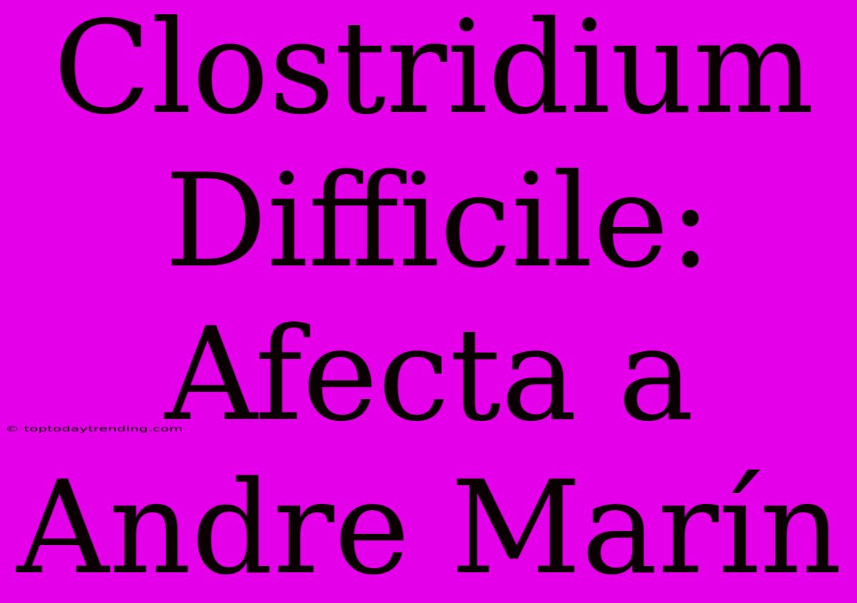 Clostridium Difficile: Afecta A Andre Marín