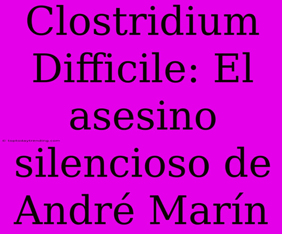 Clostridium Difficile: El Asesino Silencioso De André Marín