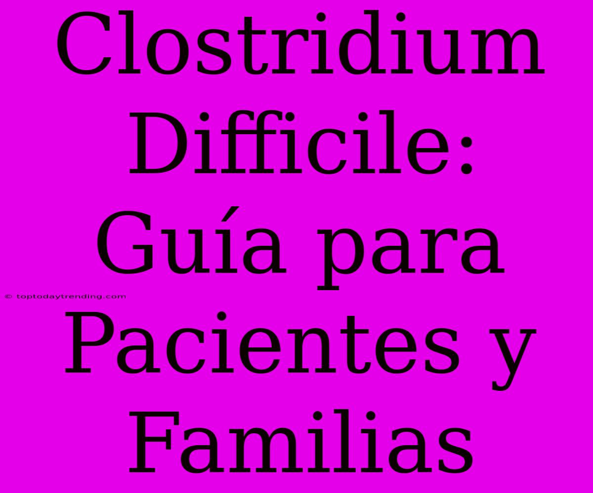 Clostridium Difficile: Guía Para Pacientes Y Familias