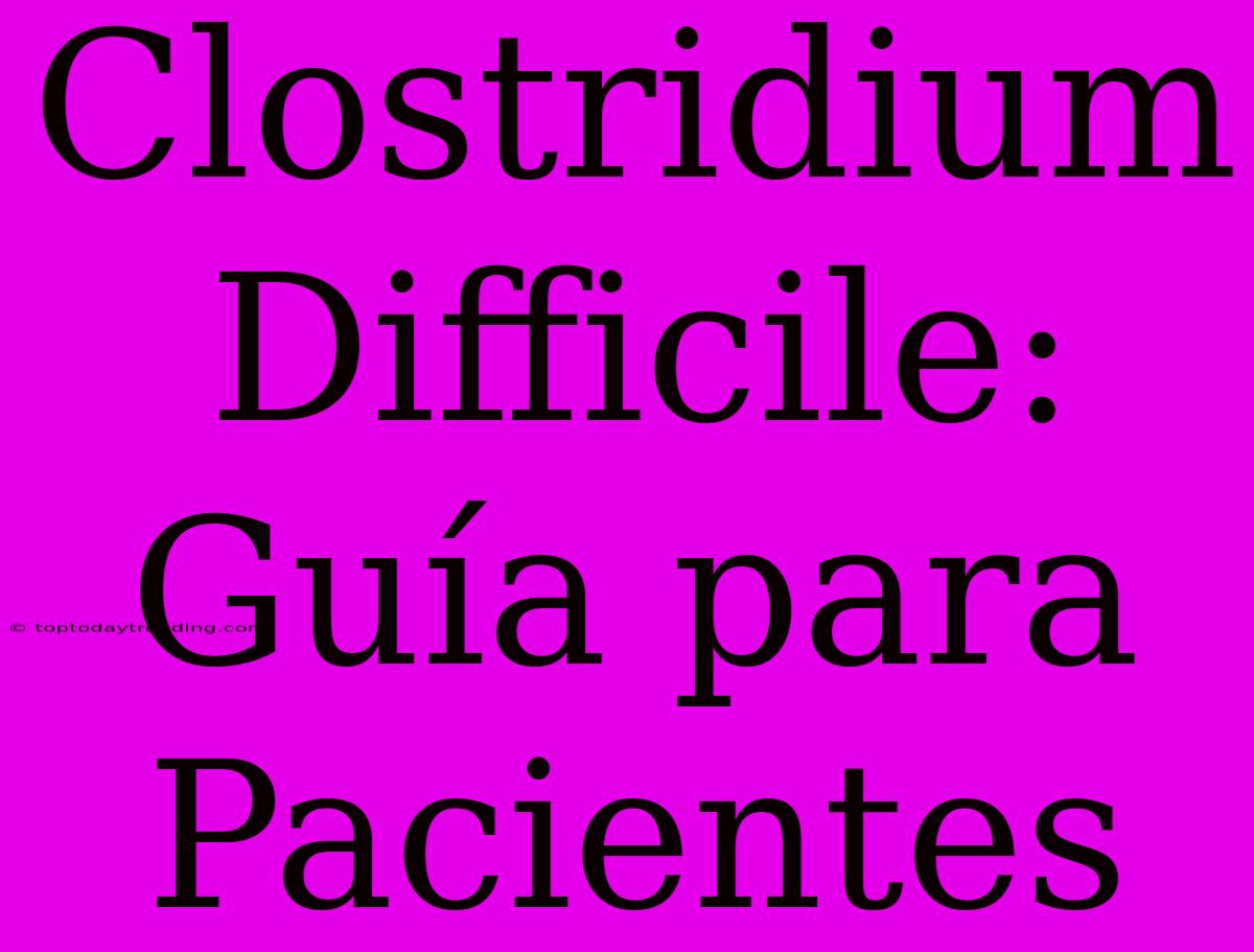 Clostridium Difficile: Guía Para Pacientes