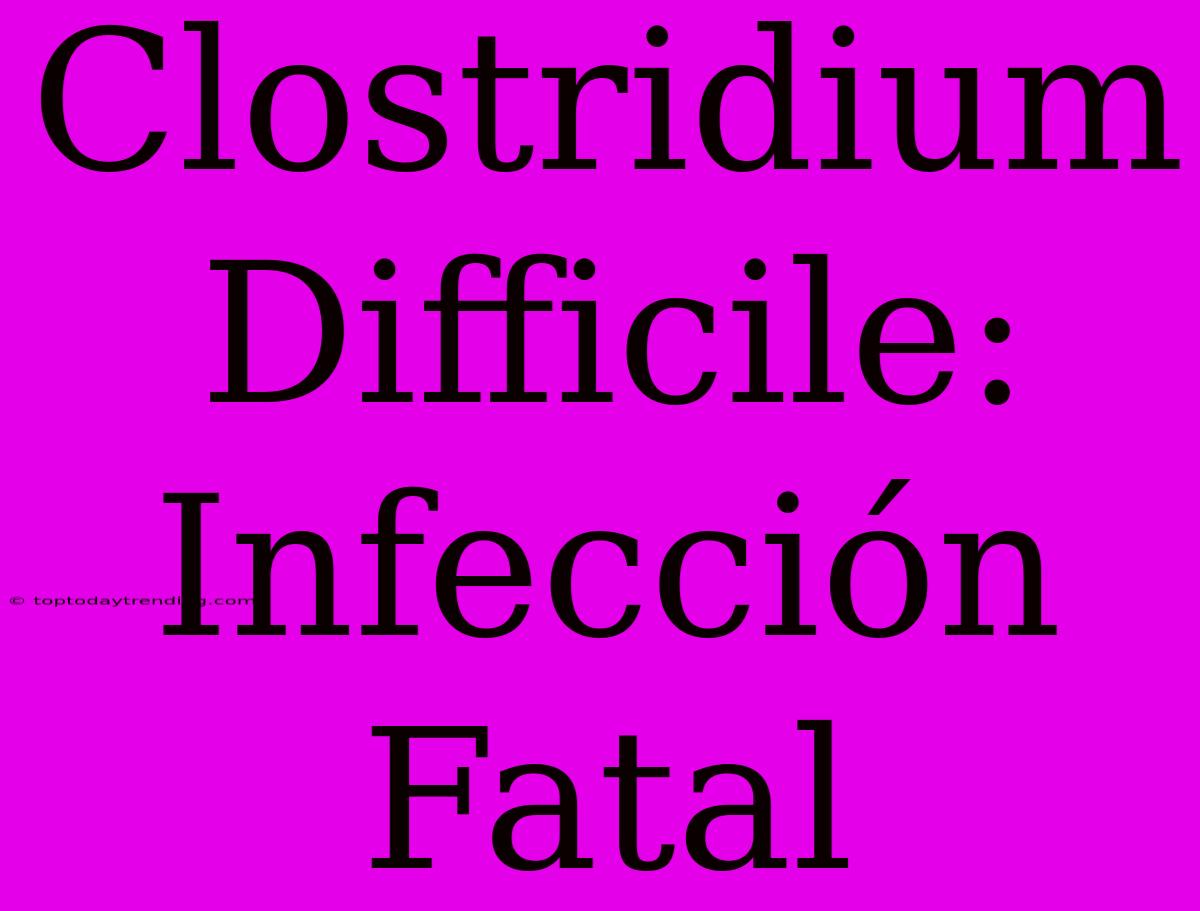 Clostridium Difficile: Infección Fatal