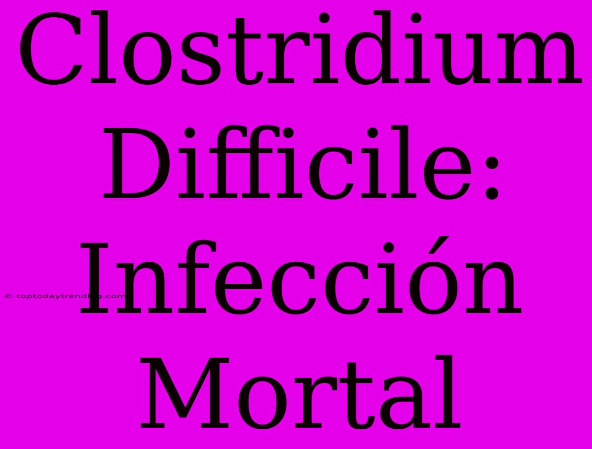 Clostridium Difficile: Infección Mortal