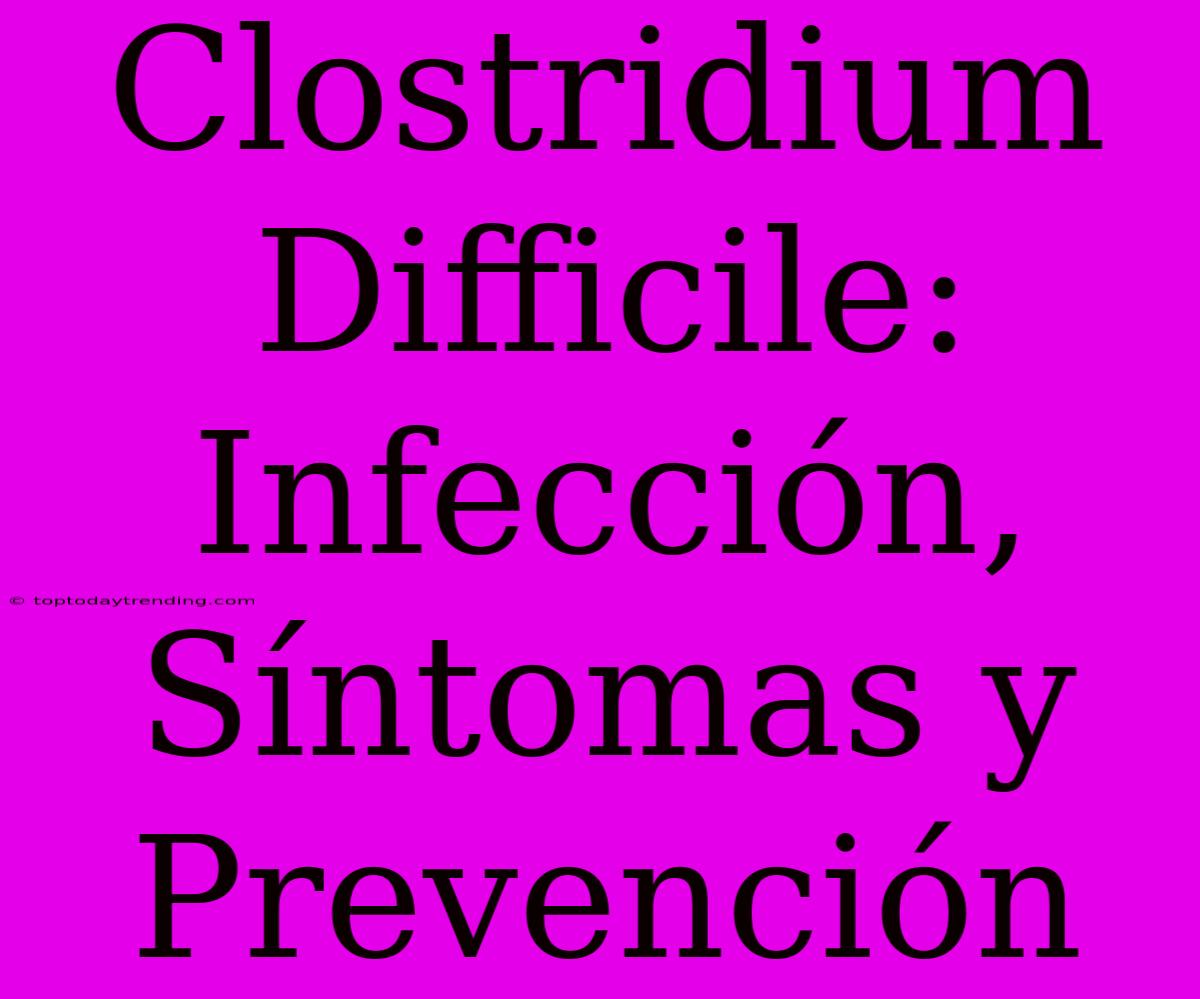 Clostridium Difficile: Infección, Síntomas Y Prevención