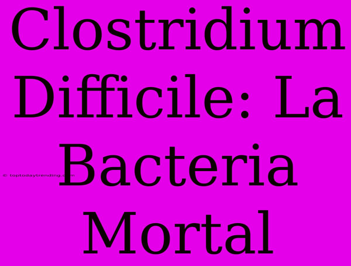 Clostridium Difficile: La Bacteria Mortal