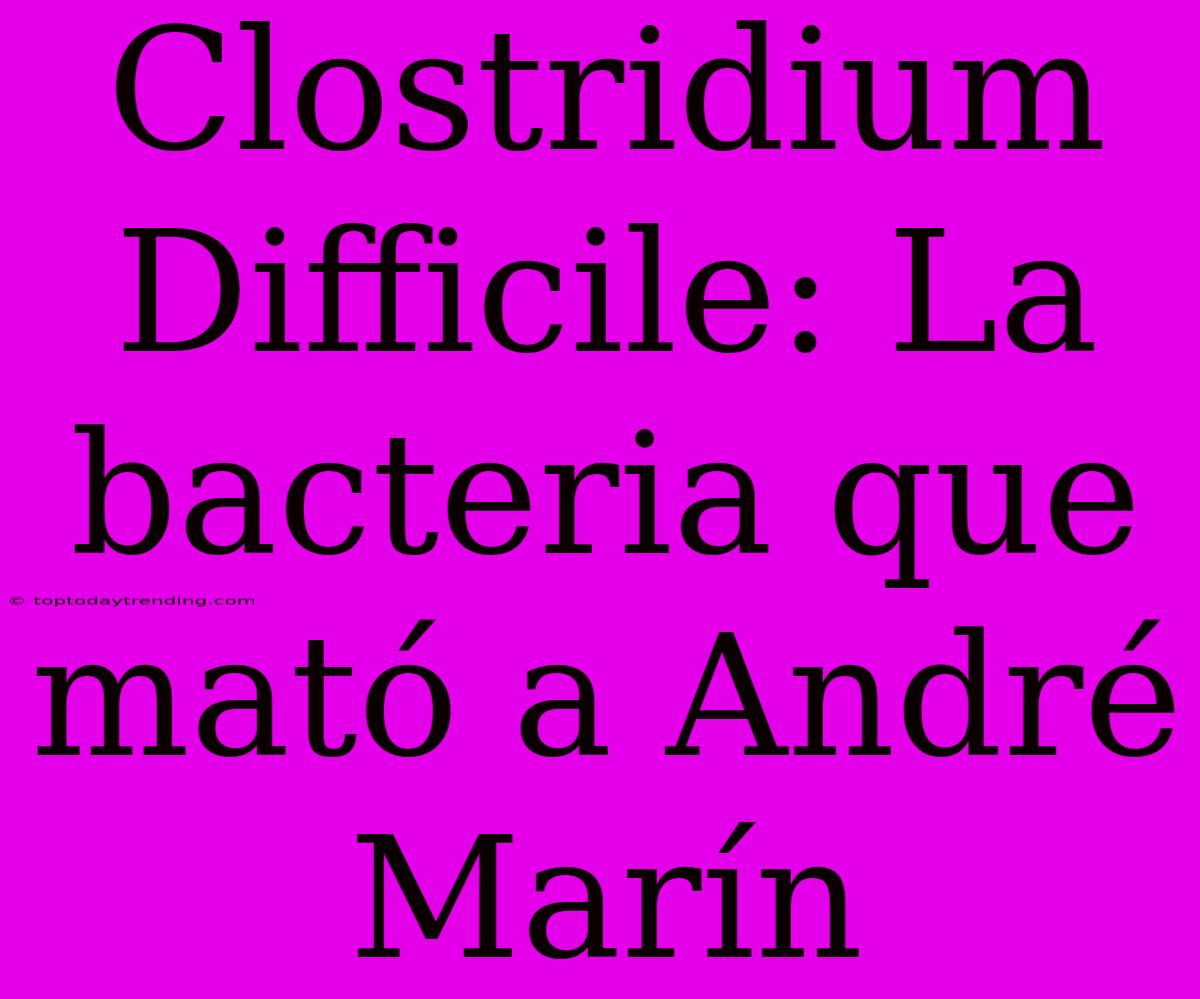 Clostridium Difficile: La Bacteria Que Mató A André Marín