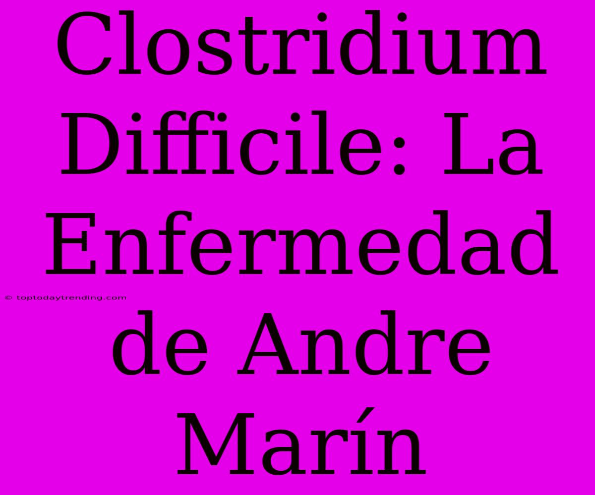 Clostridium Difficile: La Enfermedad De Andre Marín