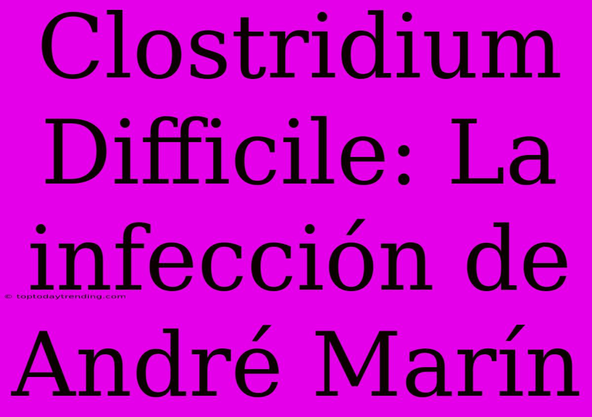 Clostridium Difficile: La Infección De André Marín