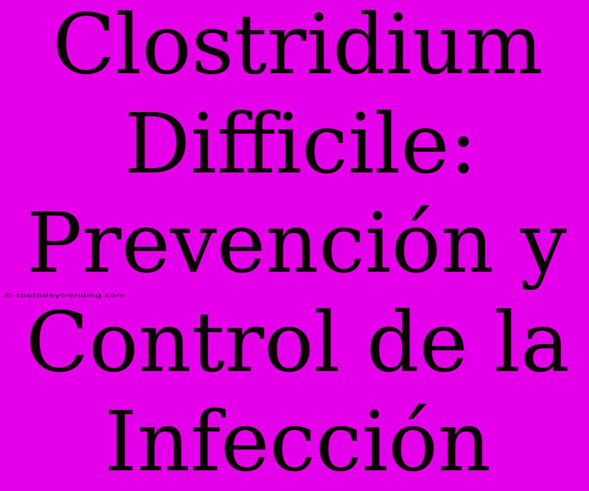 Clostridium Difficile: Prevención Y Control De La Infección