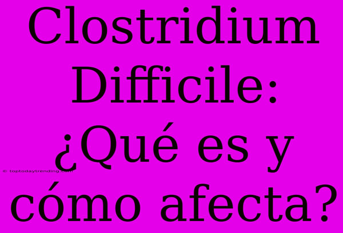 Clostridium Difficile: ¿Qué Es Y Cómo Afecta?