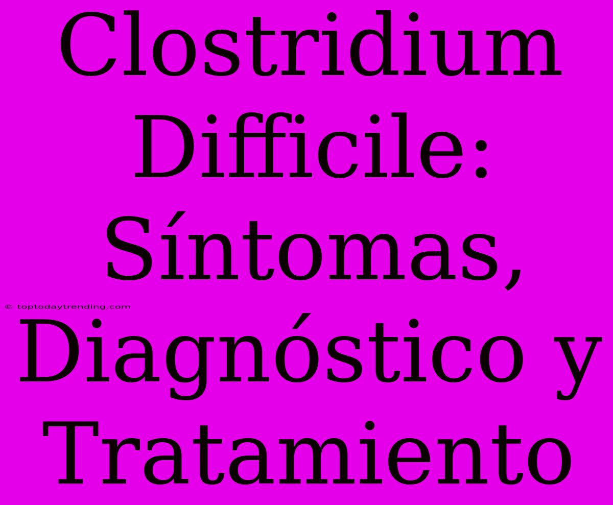 Clostridium Difficile: Síntomas, Diagnóstico Y Tratamiento