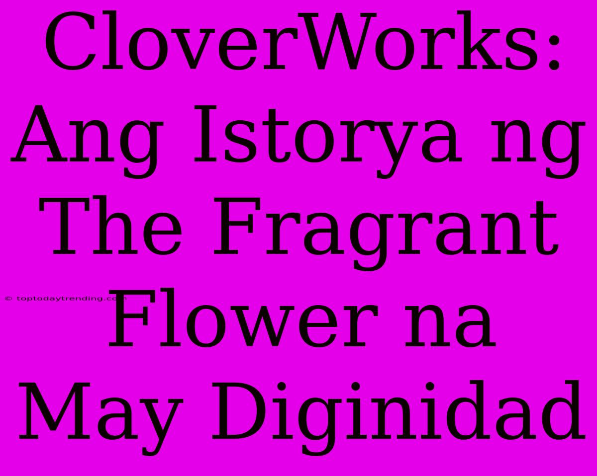 CloverWorks: Ang Istorya Ng The Fragrant Flower Na May Diginidad