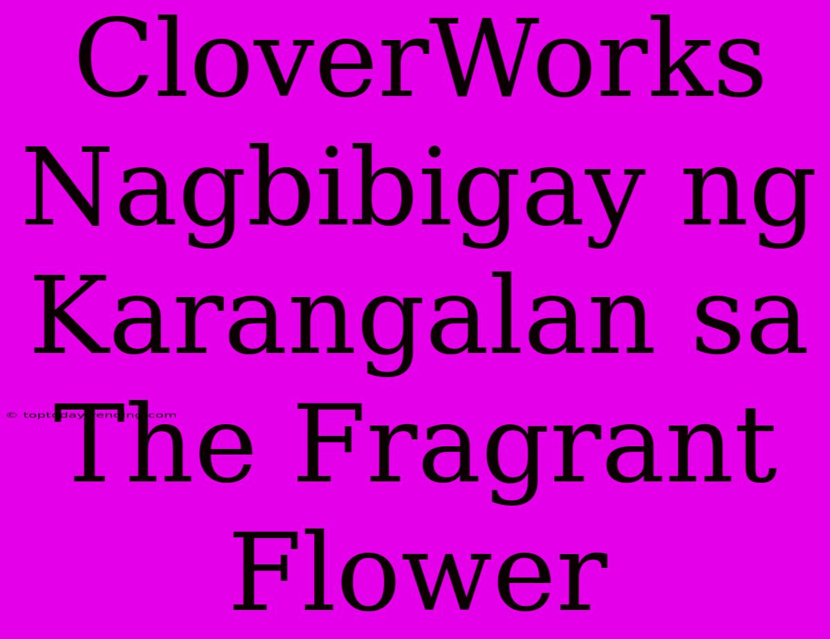 CloverWorks Nagbibigay Ng Karangalan Sa The Fragrant Flower