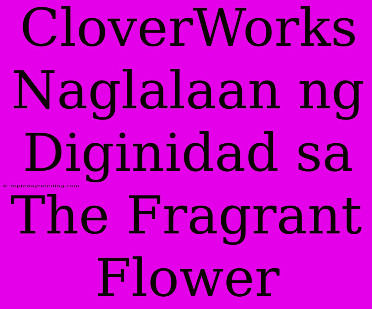 CloverWorks Naglalaan Ng Diginidad Sa The Fragrant Flower