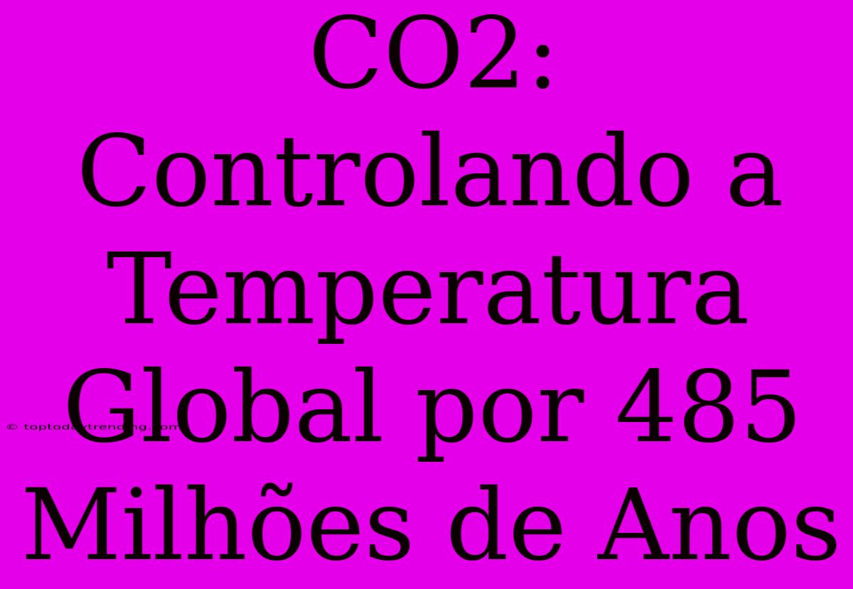 CO2: Controlando A Temperatura Global Por 485 Milhões De Anos