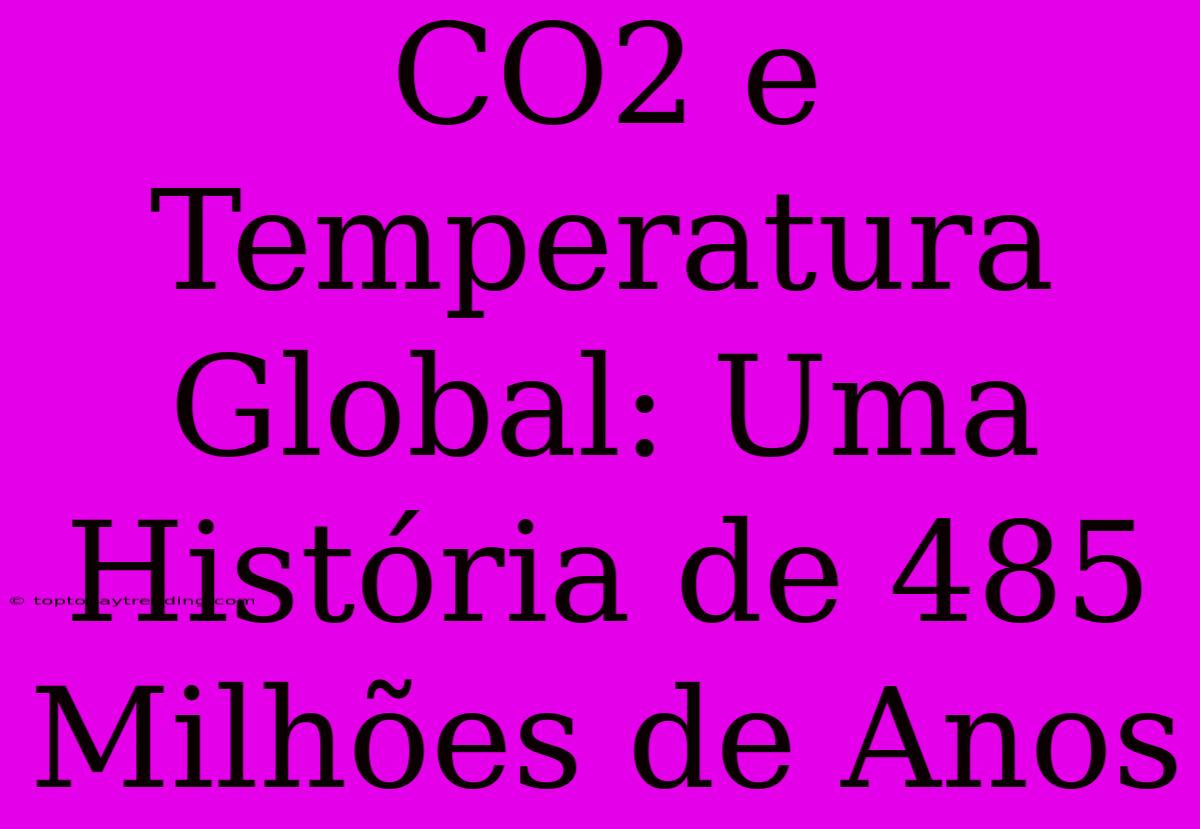 CO2 E Temperatura Global: Uma História De 485 Milhões De Anos