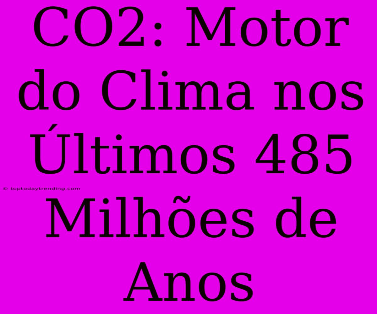 CO2: Motor Do Clima Nos Últimos 485 Milhões De Anos