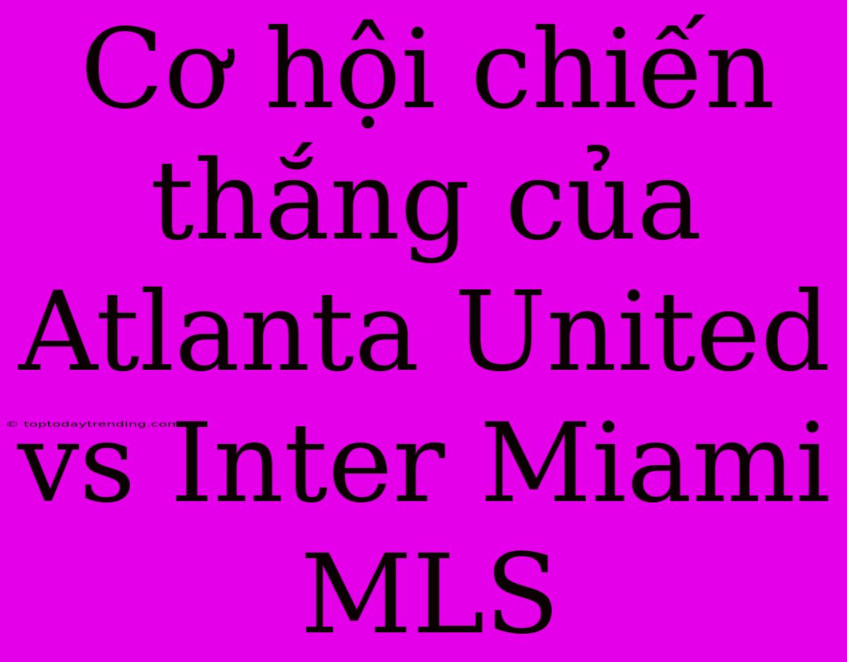 Cơ Hội Chiến Thắng Của Atlanta United Vs Inter Miami MLS