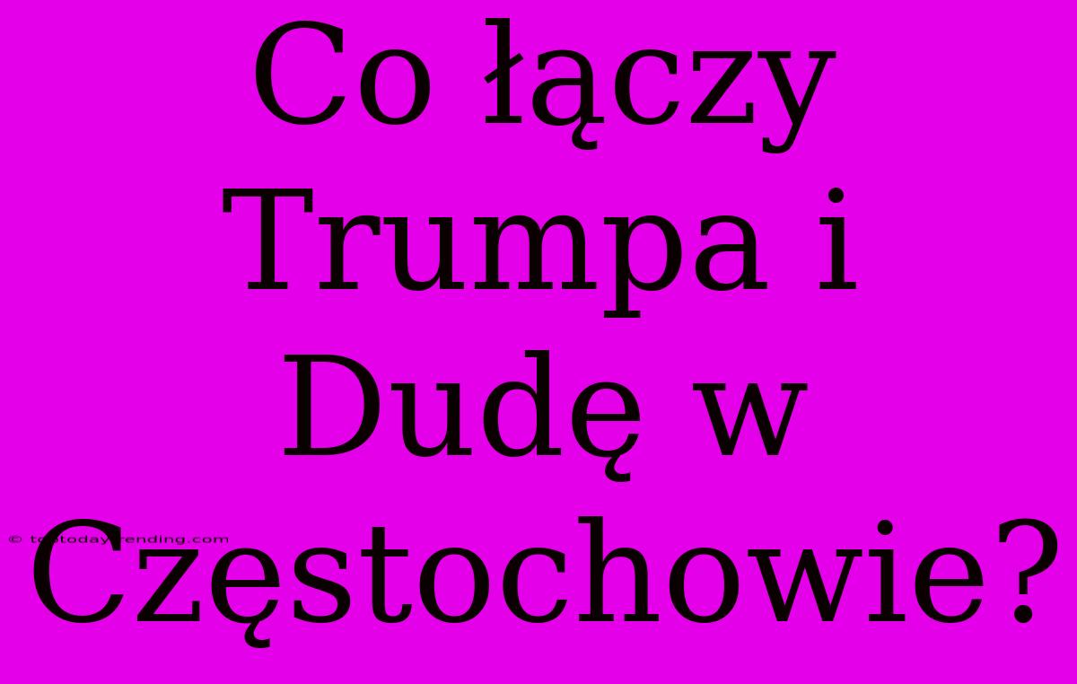 Co Łączy Trumpa I Dudę W Częstochowie?