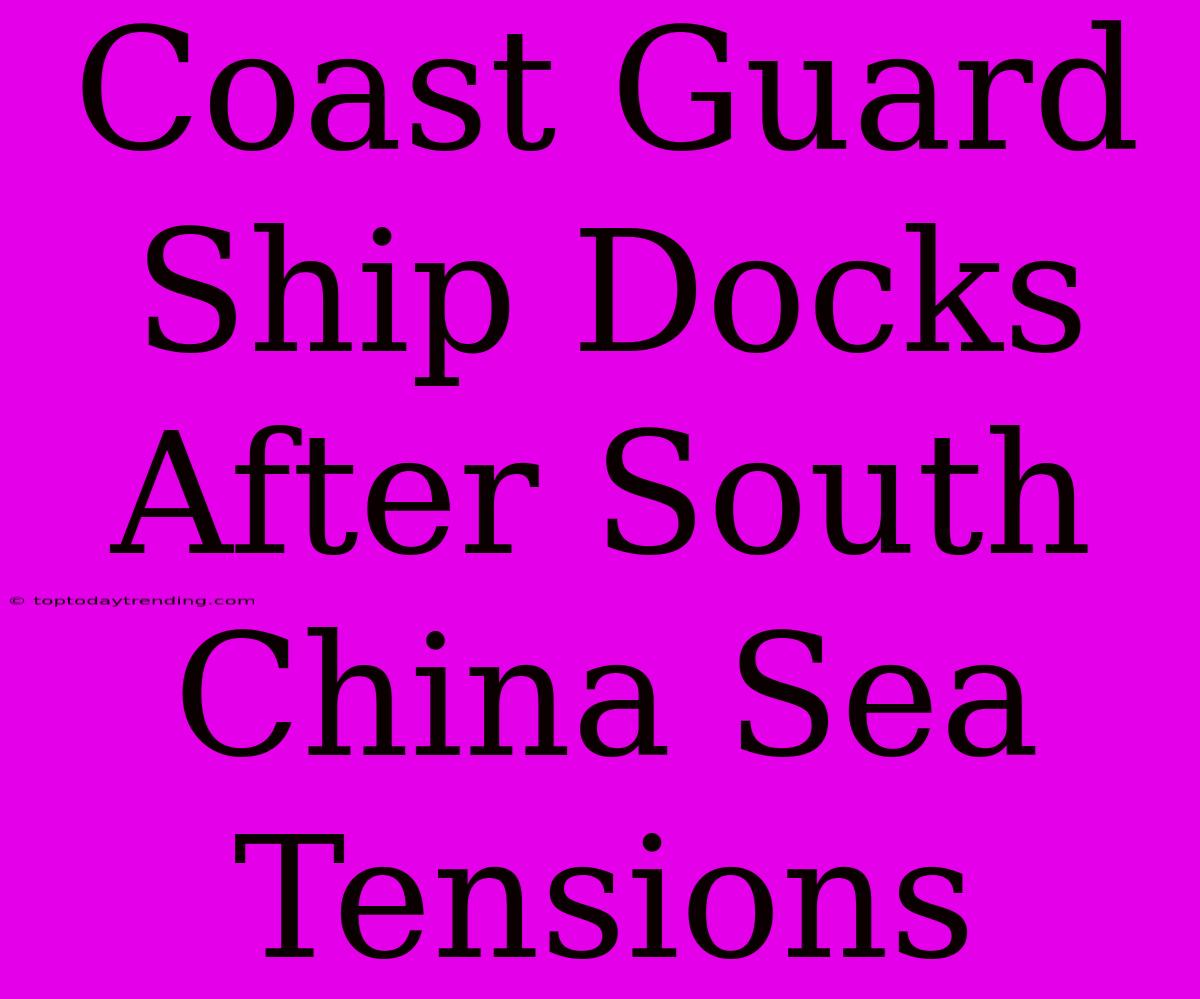 Coast Guard Ship Docks After South China Sea Tensions