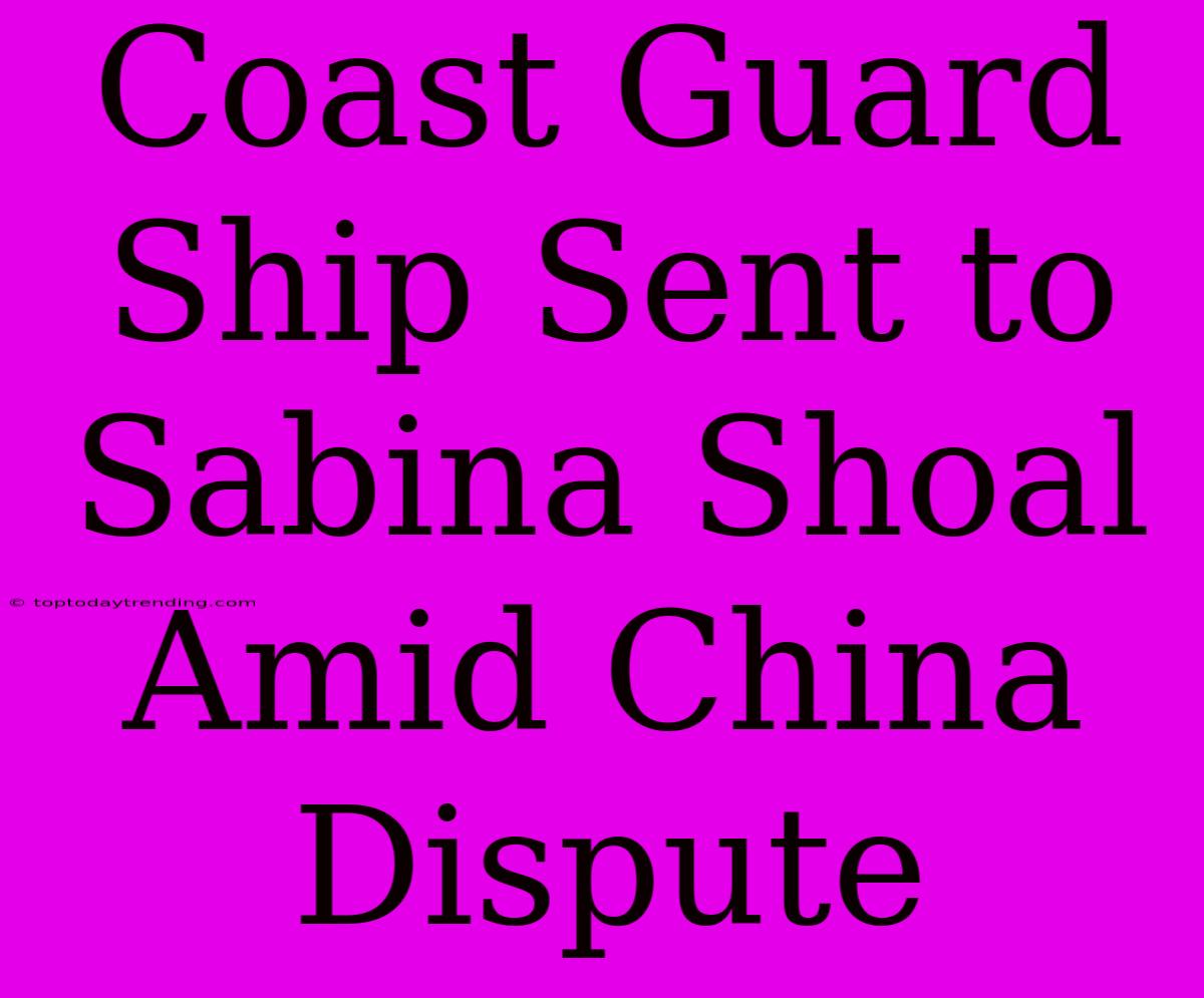 Coast Guard Ship Sent To Sabina Shoal Amid China Dispute