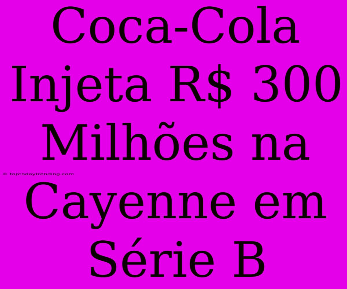 Coca-Cola Injeta R$ 300 Milhões Na Cayenne Em Série B