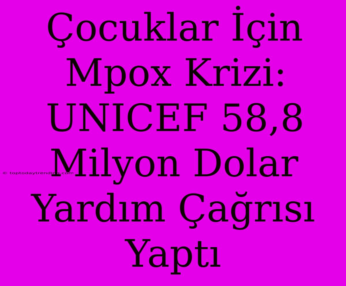 Çocuklar İçin Mpox Krizi: UNICEF 58,8 Milyon Dolar Yardım Çağrısı Yaptı