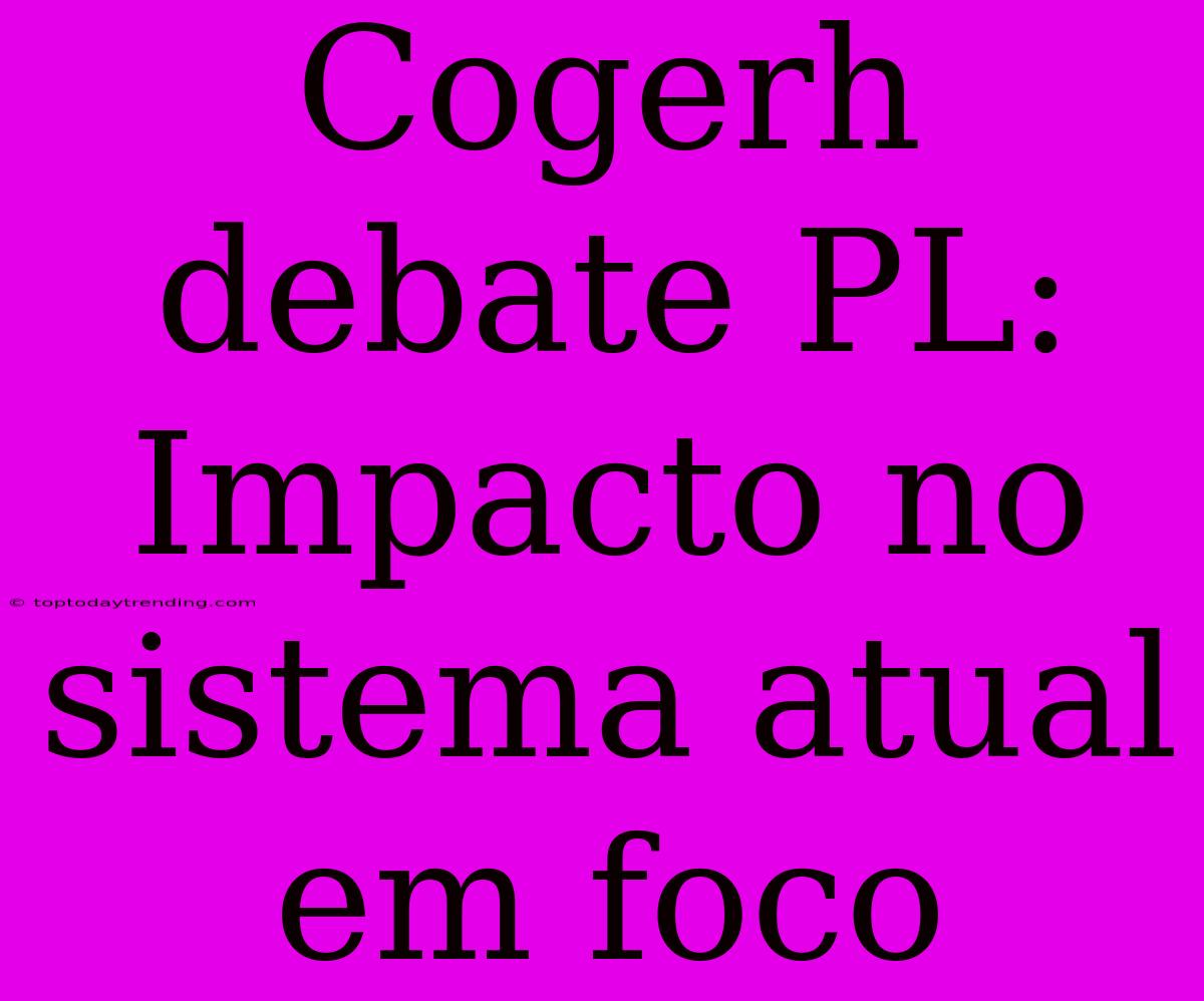 Cogerh Debate PL: Impacto No Sistema Atual Em Foco