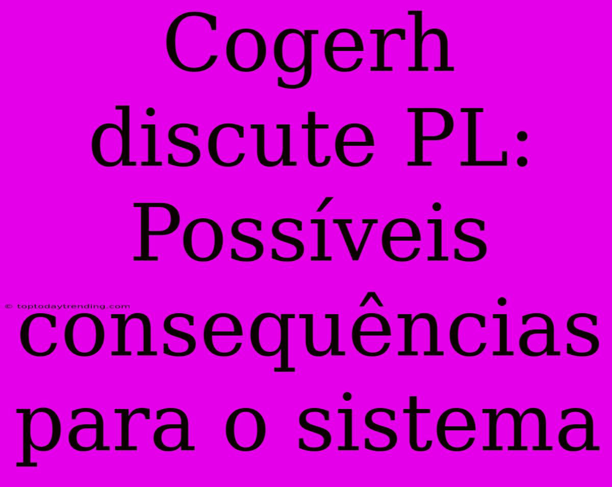 Cogerh Discute PL: Possíveis Consequências Para O Sistema