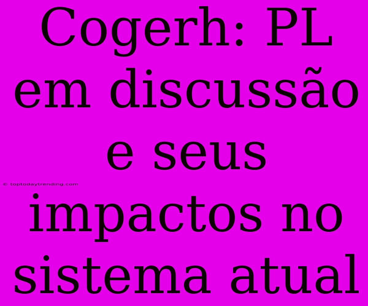 Cogerh: PL Em Discussão E Seus Impactos No Sistema Atual