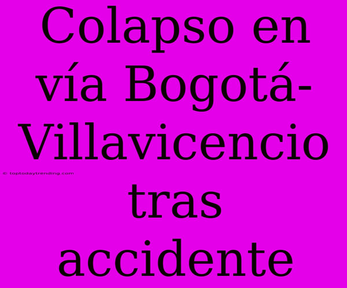 Colapso En Vía Bogotá-Villavicencio Tras Accidente