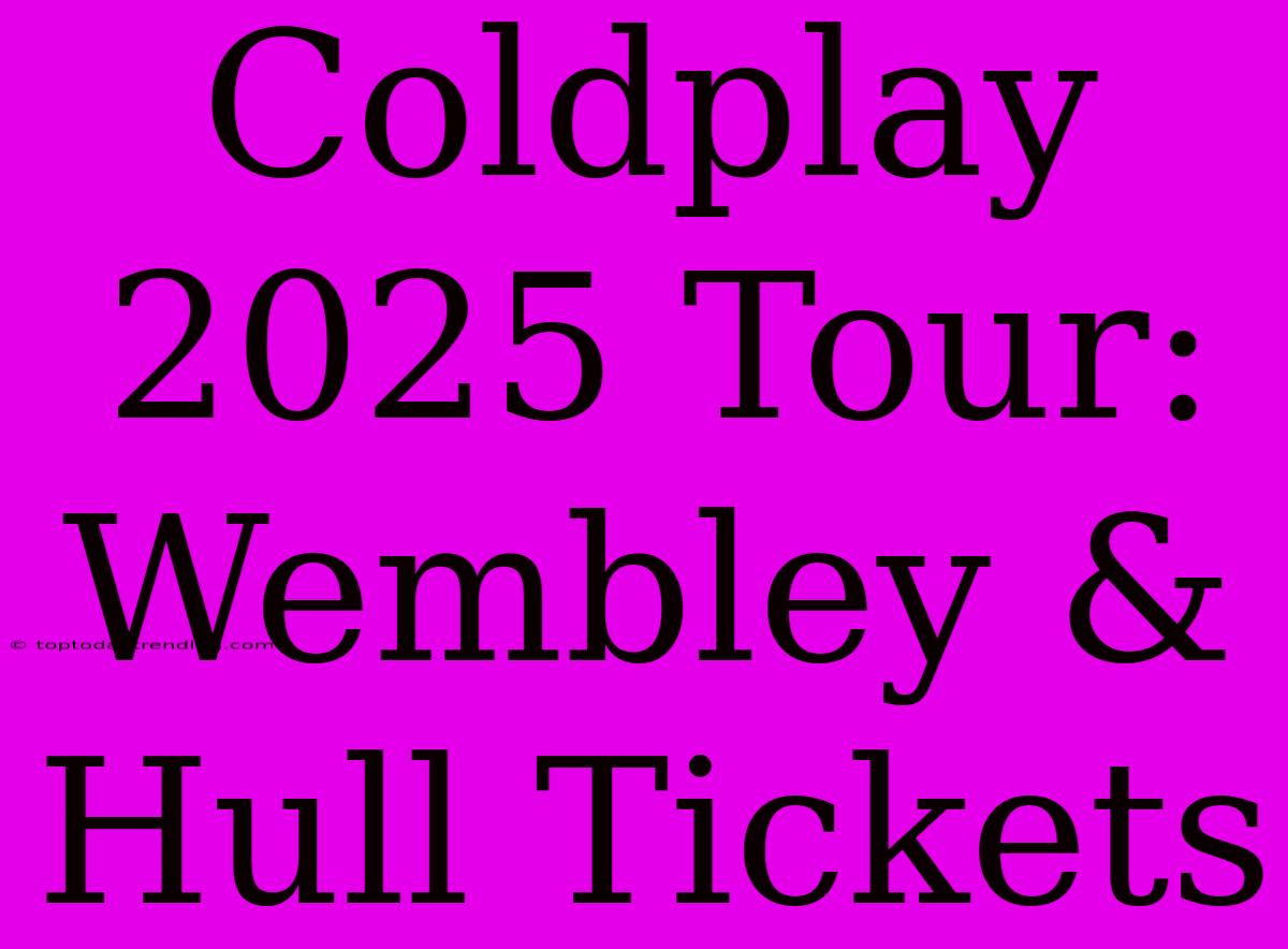 Coldplay 2025 Tour: Wembley & Hull Tickets