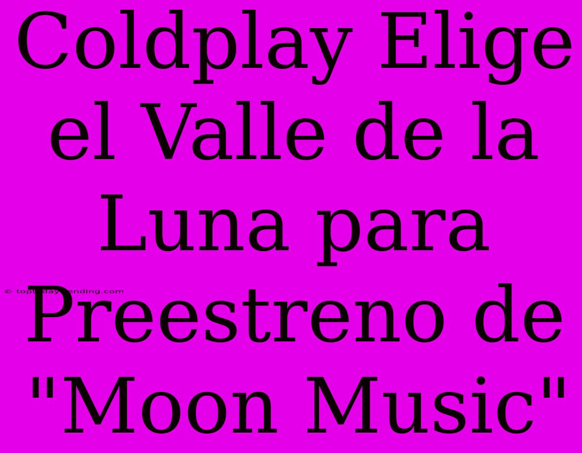 Coldplay Elige El Valle De La Luna Para Preestreno De 