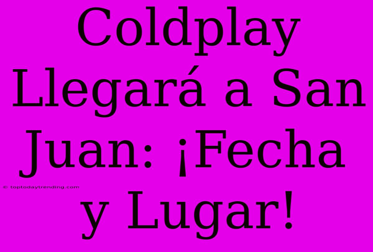 Coldplay Llegará A San Juan: ¡Fecha Y Lugar!