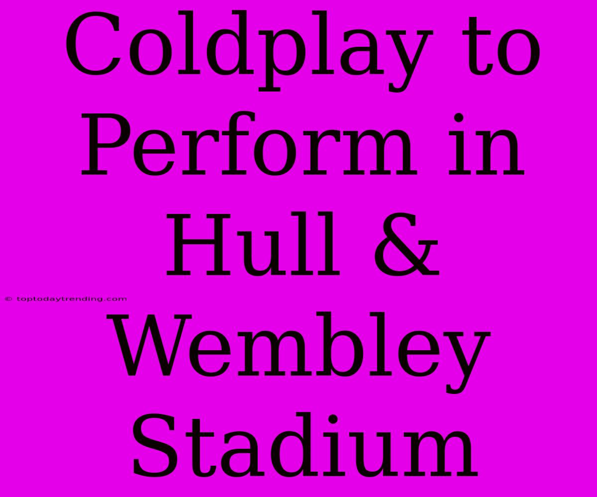 Coldplay To Perform In Hull & Wembley Stadium