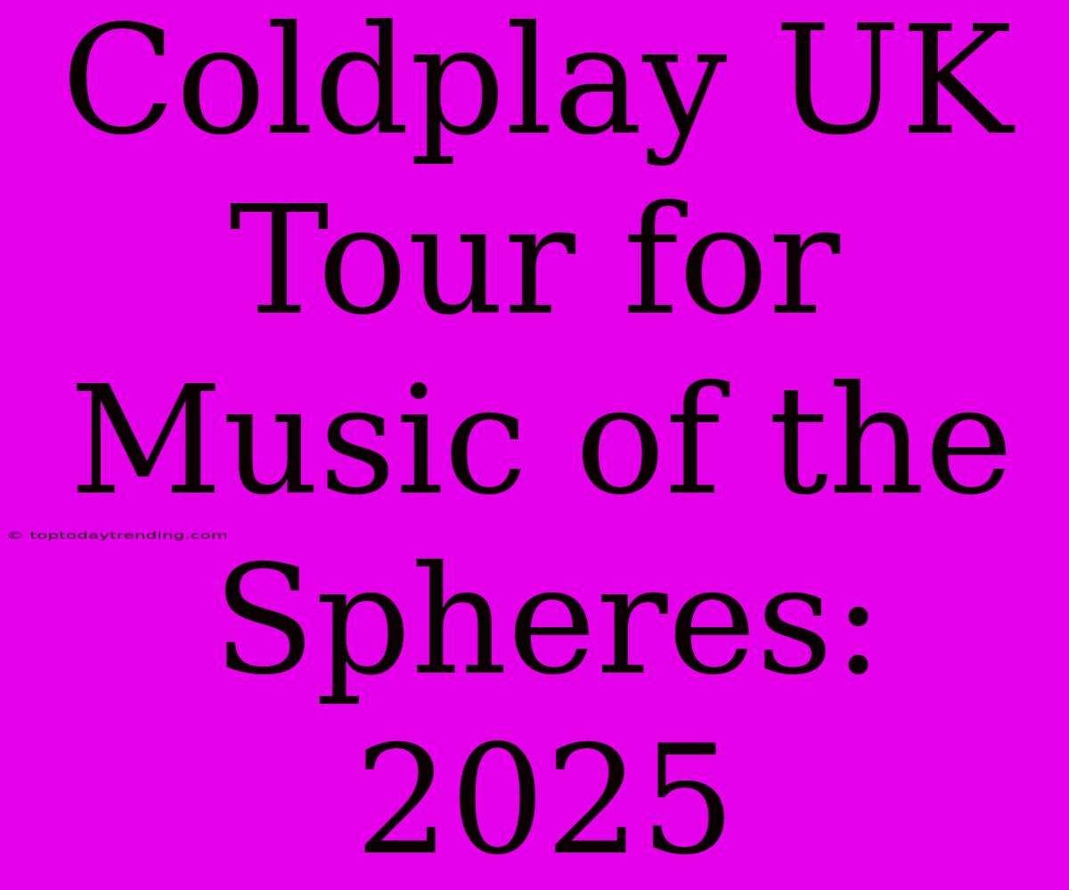 Coldplay UK Tour For Music Of The Spheres: 2025