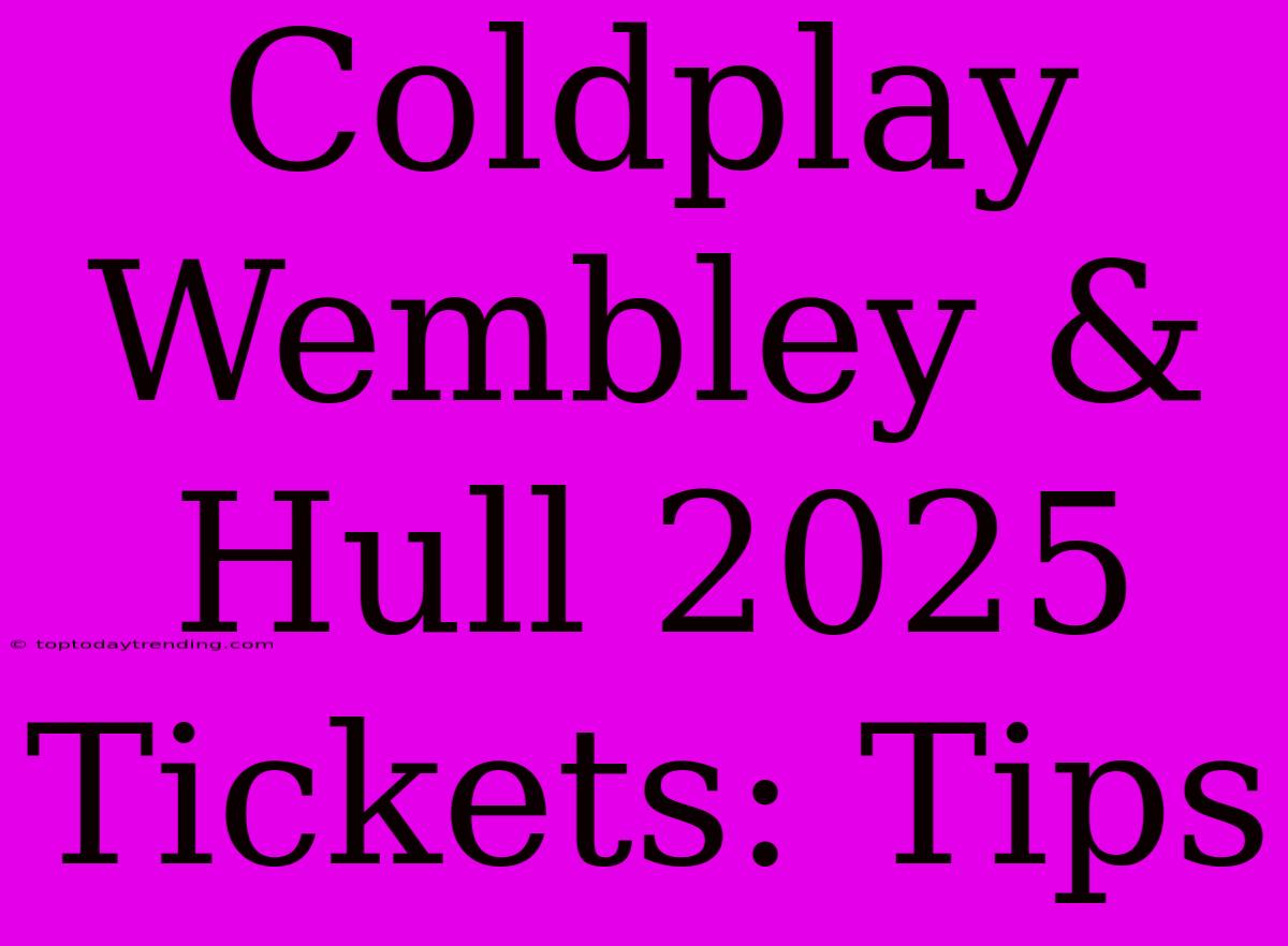 Coldplay Wembley & Hull 2025 Tickets: Tips