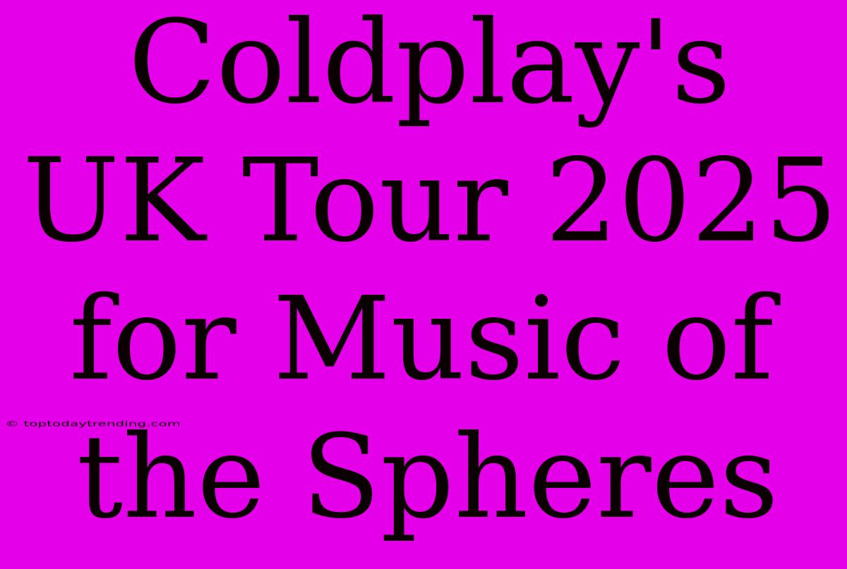 Coldplay's UK Tour 2025 For Music Of The Spheres