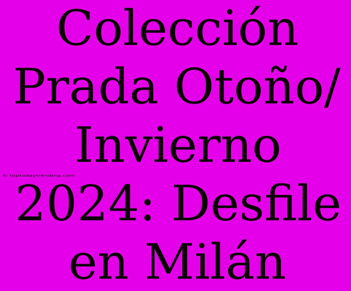 Colección Prada Otoño/Invierno 2024: Desfile En Milán