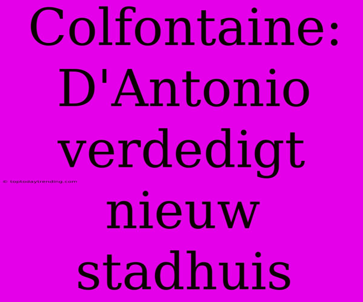 Colfontaine: D'Antonio Verdedigt Nieuw Stadhuis