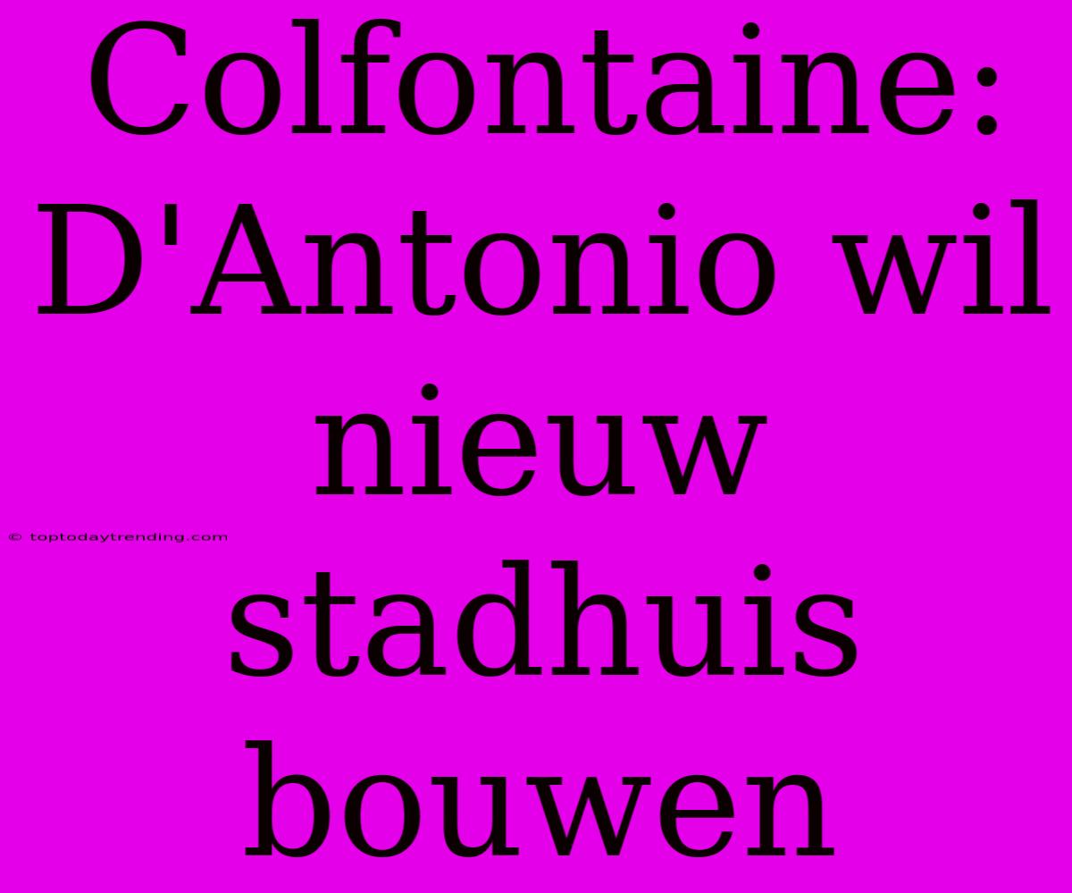 Colfontaine: D'Antonio Wil Nieuw Stadhuis Bouwen