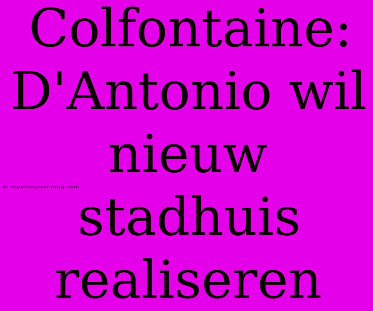 Colfontaine: D'Antonio Wil Nieuw Stadhuis Realiseren