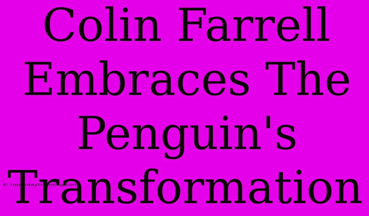 Colin Farrell Embraces The Penguin's Transformation