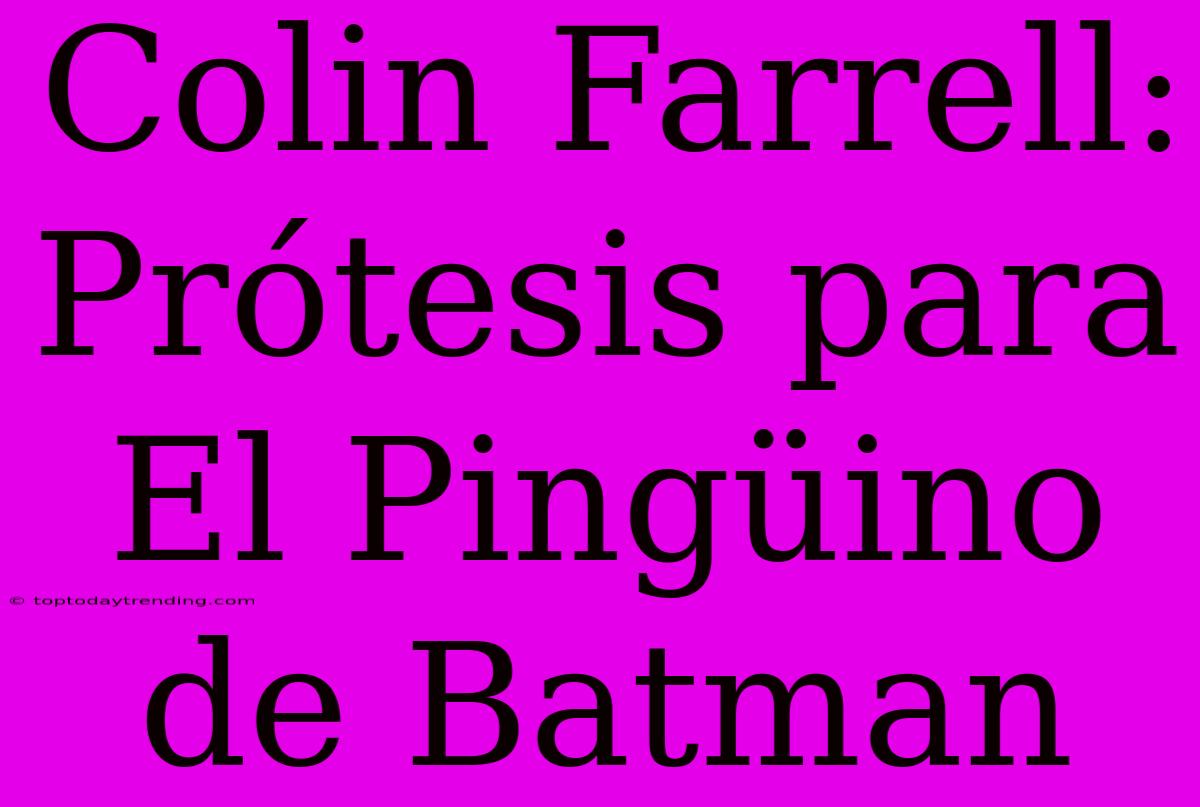 Colin Farrell: Prótesis Para El Pingüino De Batman