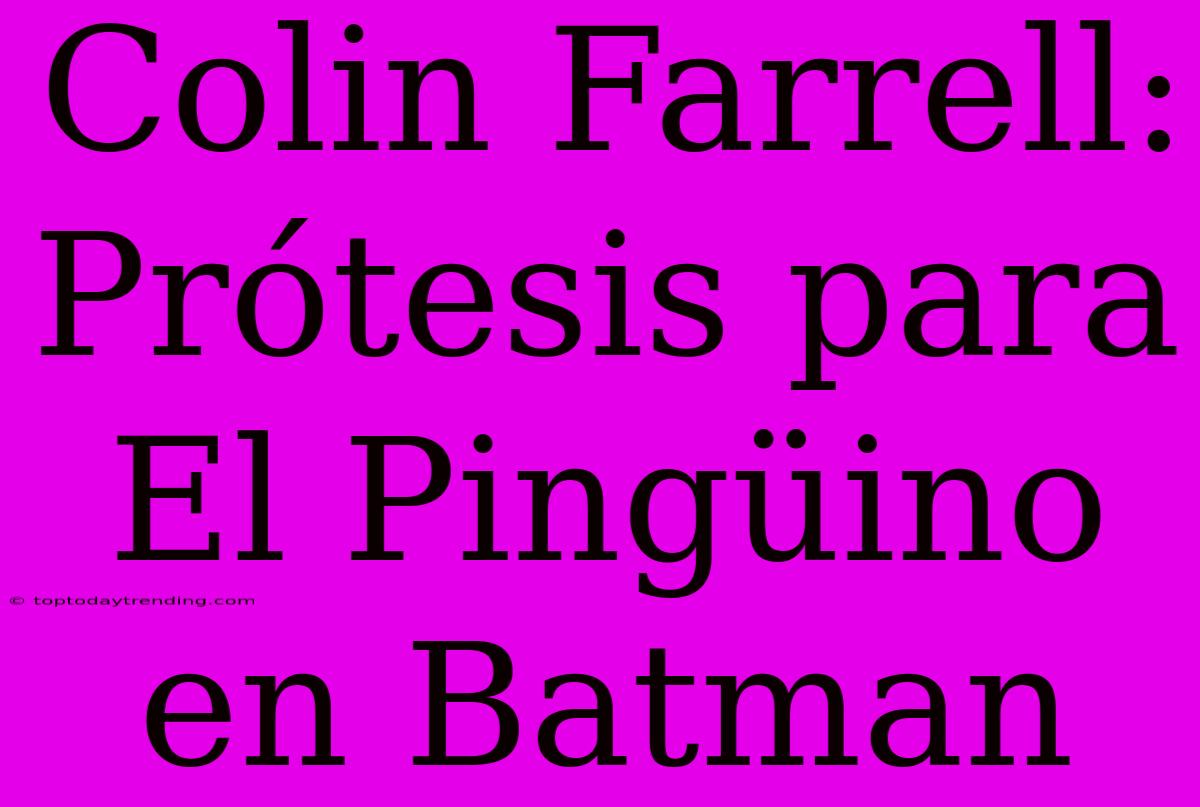 Colin Farrell: Prótesis Para El Pingüino En Batman