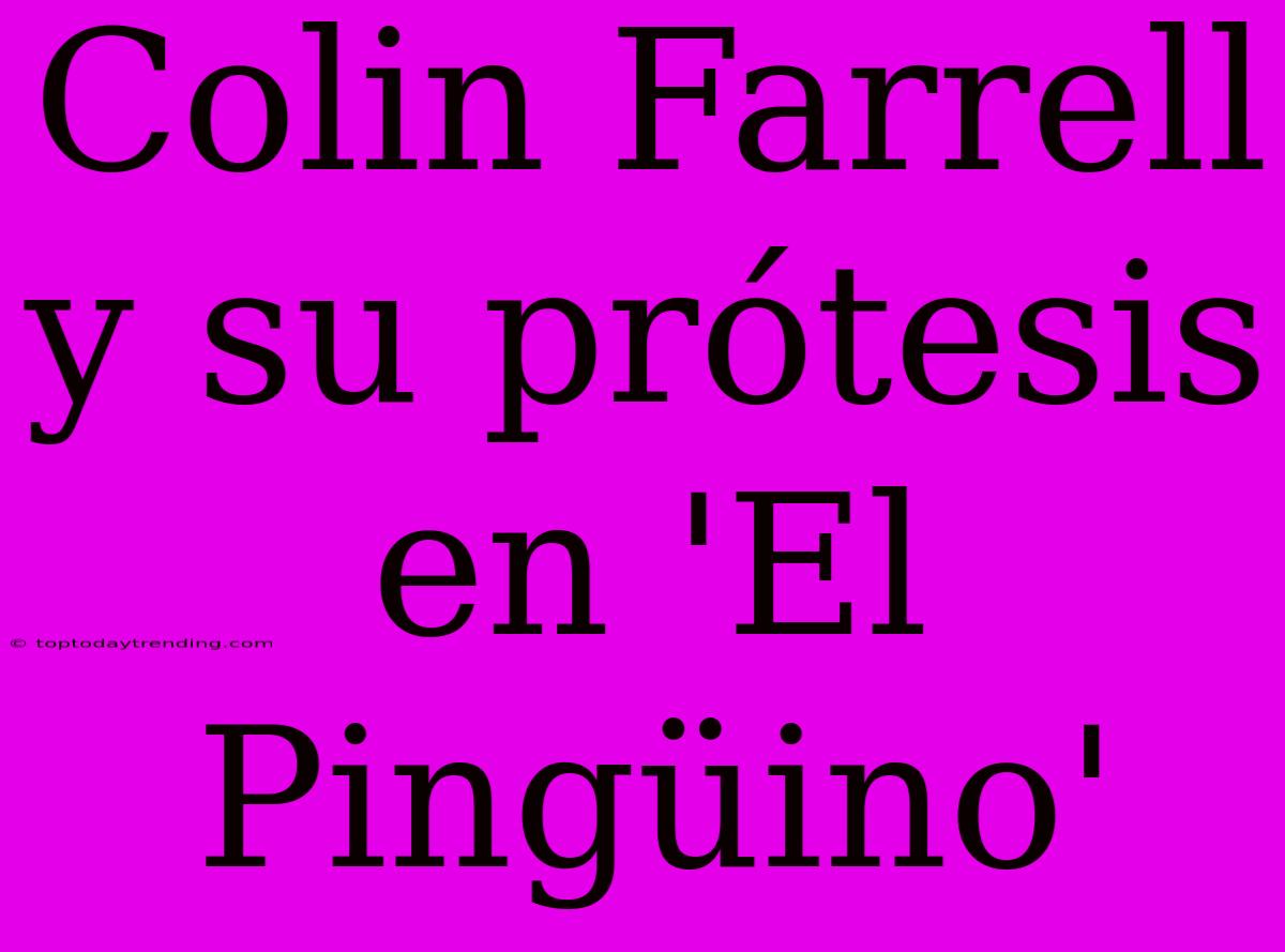 Colin Farrell Y Su Prótesis En 'El Pingüino'