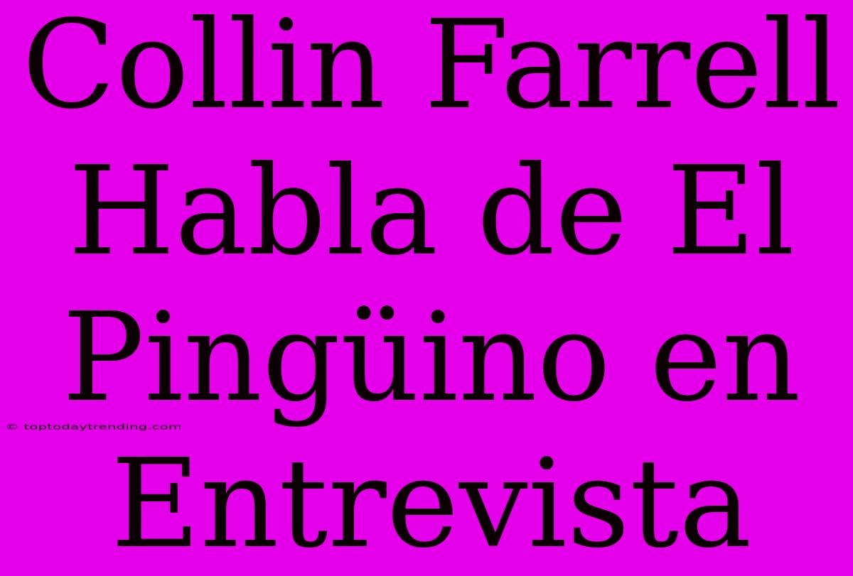 Collin Farrell Habla De El Pingüino En Entrevista