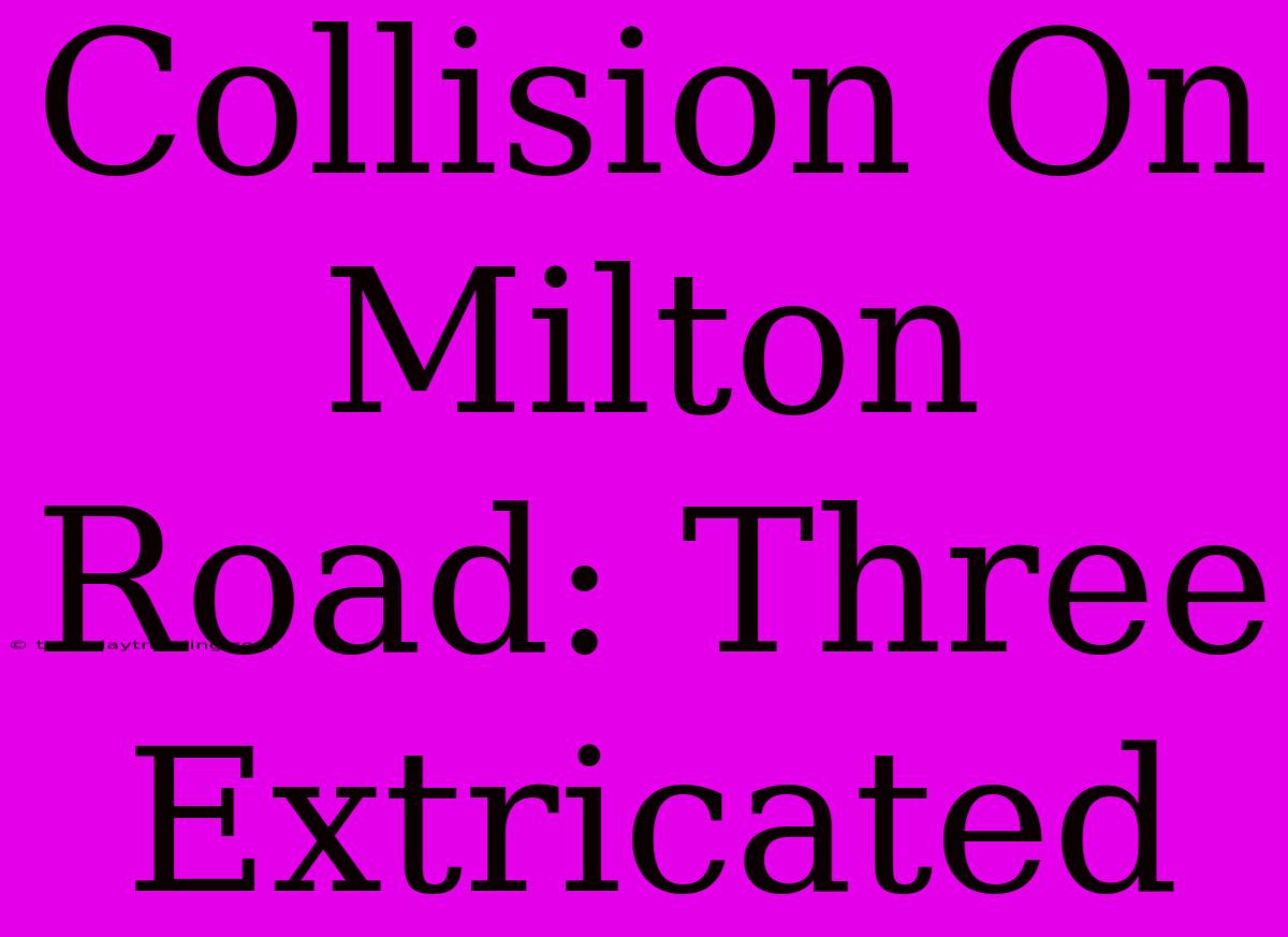 Collision On Milton Road: Three Extricated