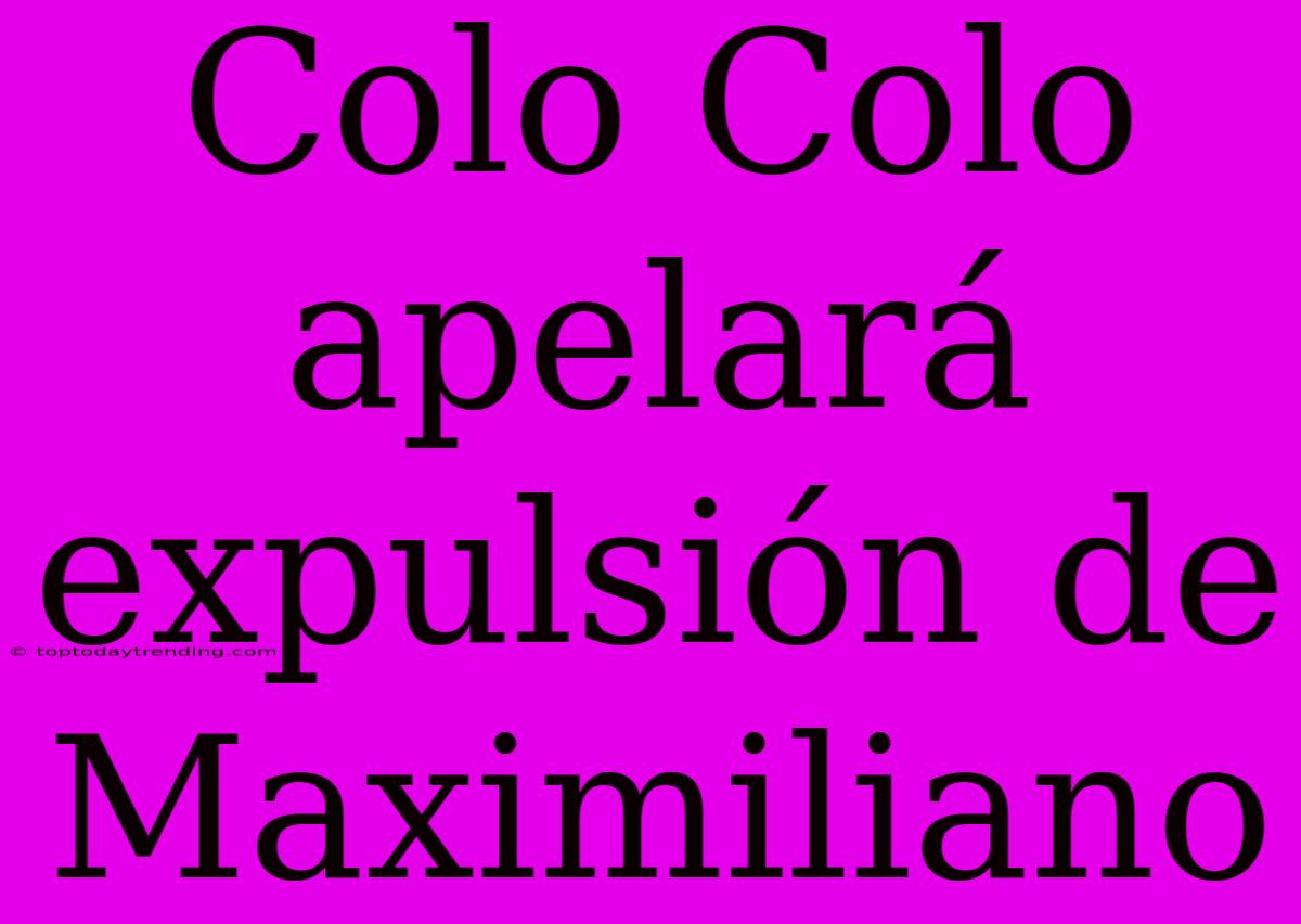 Colo Colo Apelará Expulsión De Maximiliano