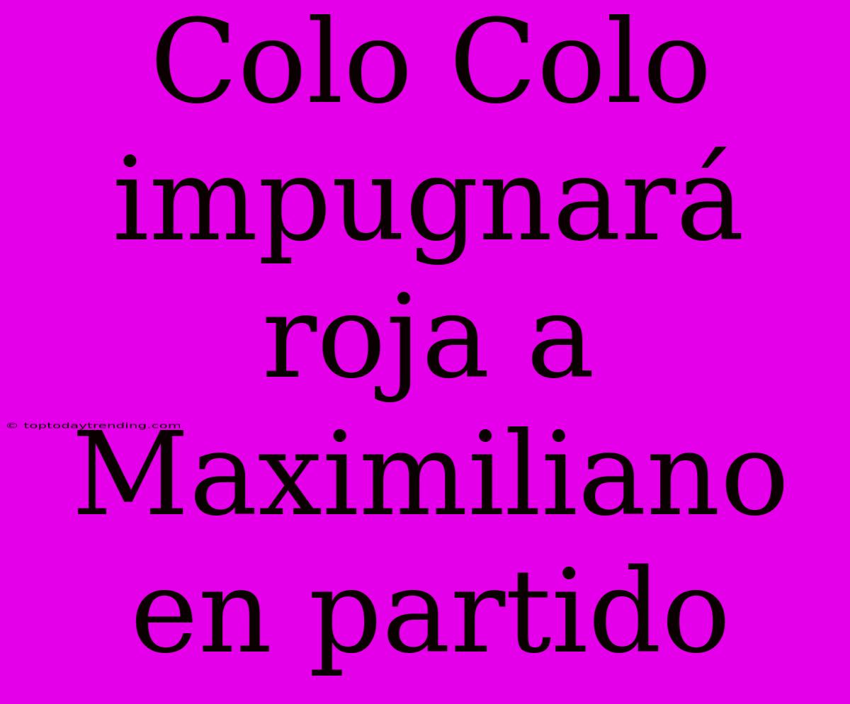 Colo Colo Impugnará Roja A Maximiliano En Partido