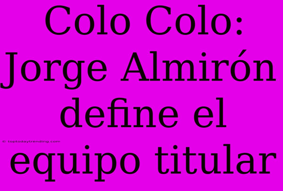 Colo Colo: Jorge Almirón Define El Equipo Titular